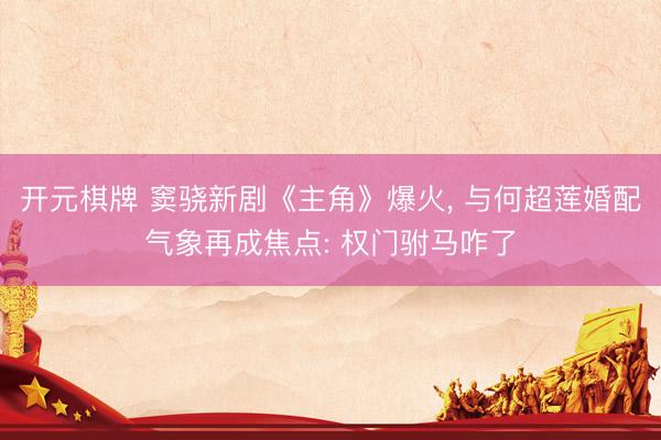 开元棋牌 窦骁新剧《主角》爆火， 与何超莲婚配气象再成焦点: 权门驸马咋了
