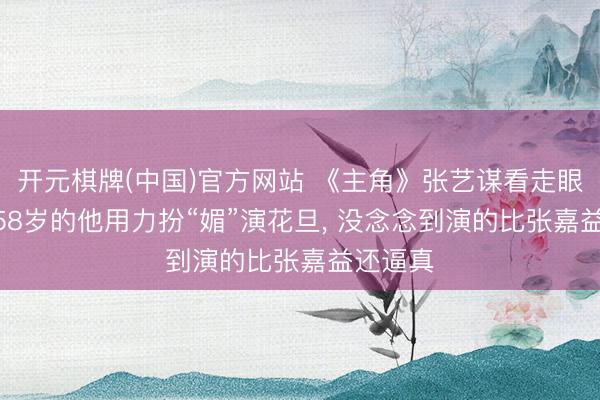 开元棋牌(中国)官方网站 《主角》张艺谋看走眼了? 让58岁的他用力扮“媚”演花旦， 没念念到演的比张嘉益还逼真