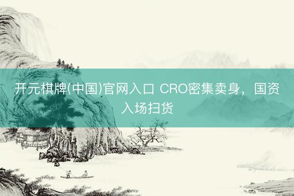 开元棋牌(中国)官网入口 CRO密集卖身，国资入场扫货