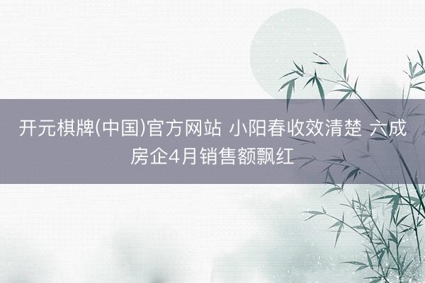 开元棋牌(中国)官方网站 小阳春收效清楚 六成房企4月销售额飘红