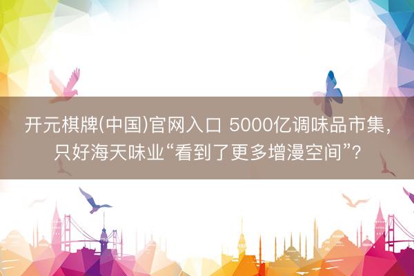 开元棋牌(中国)官网入口 5000亿调味品市集，只好海天味业“看到了更多增漫空间”？