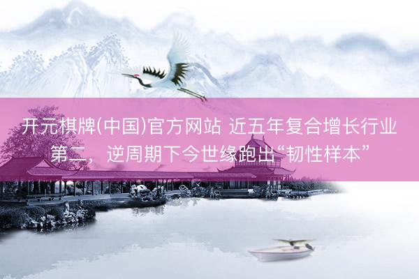 开元棋牌(中国)官方网站 近五年复合增长行业第二，逆周期下今世缘跑出“韧性样本”