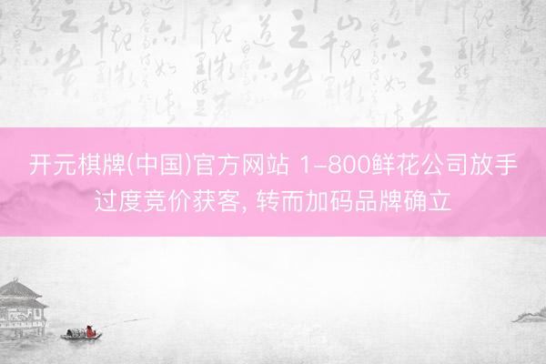 开元棋牌(中国)官方网站 1-800鲜花公司放手过度竞价获客， 转而加码品牌确立