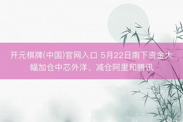 开元棋牌(中国)官网入口 5月22日南下资金大幅加仓中芯外洋、减仓阿里和腾讯