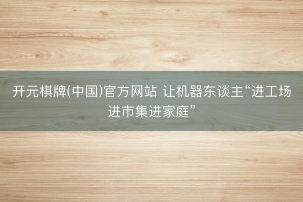 开元棋牌(中国)官方网站 让机器东谈主“进工场进市集进家庭”