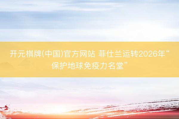 开元棋牌(中国)官方网站 菲仕兰运转2026年“保护地球免疫力名堂”