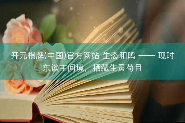 开元棋牌(中国)官方网站 生态和鸣 —— 现时东谈主间境，栖藏生灵苟且