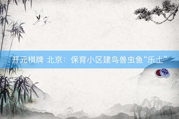 开元棋牌 北京：保育小区建鸟兽虫鱼“乐土”