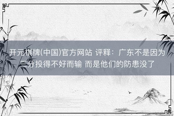 开元棋牌(中国)官方网站 评释：广东不是因为三分投得不好而输 而是他们的防患没了
