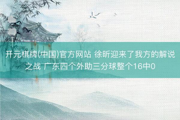 开元棋牌(中国)官方网站 徐昕迎来了我方的解说之战 广东四个外助三分球整个16中0