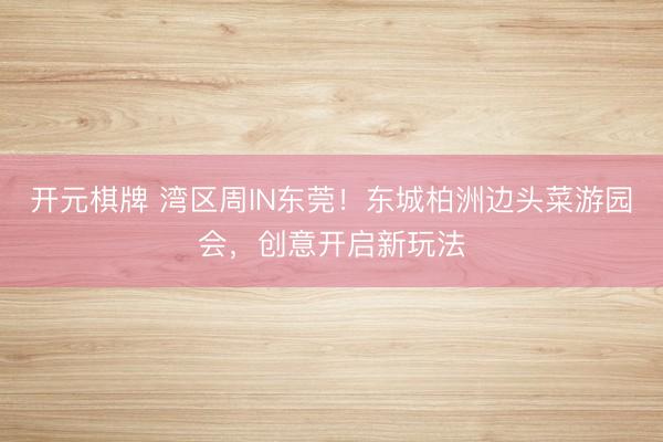 开元棋牌 湾区周IN东莞！东城柏洲边头菜游园会，创意开启新玩法