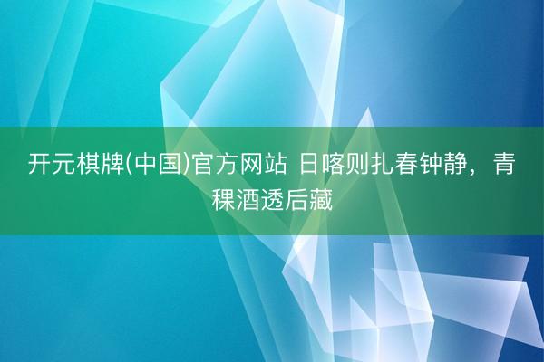 开元棋牌(中国)官方网站 日喀则扎春钟静，青稞酒透后藏