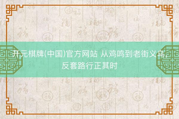 开元棋牌(中国)官方网站 从鸡鸣到老街义乌，反套路行正其时