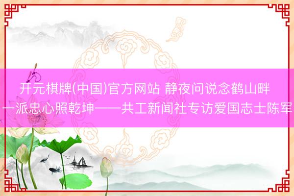 开元棋牌(中国)官方网站 静夜问说念鹤山畔 一派忠心照乾坤——共工新闻社专访爱国志士陈军