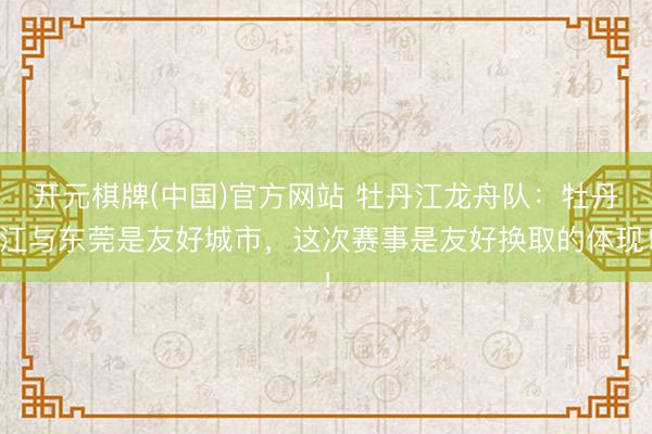 开元棋牌(中国)官方网站 牡丹江龙舟队：牡丹江与东莞是友好城市，这次赛事是友好换取的体现！
