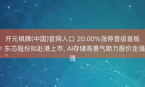 开元棋牌(中国)官网入口 20.00%涨停晋级首板! 东芯股份拟赴港上市， AI存储高景气助力股价走强