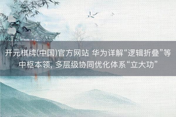 开元棋牌(中国)官方网站 华为详解“逻辑折叠”等中枢本领， 多层级协同优化体系“立大功”