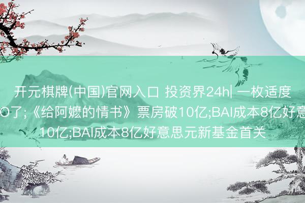 开元棋牌(中国)官网入口 投资界24h| 一枚适度估值700亿, 要IPO了;《给阿嬷的情书》票房破10亿;BAI成本8亿好意思元新基金首关
