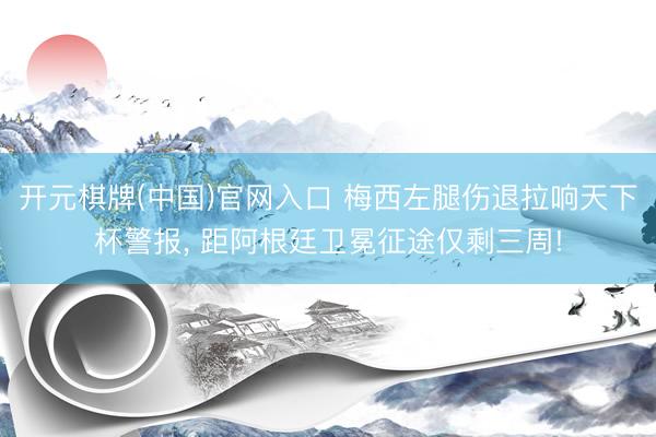 开元棋牌(中国)官网入口 梅西左腿伤退拉响天下杯警报， 距阿根廷卫冕征途仅剩三周!