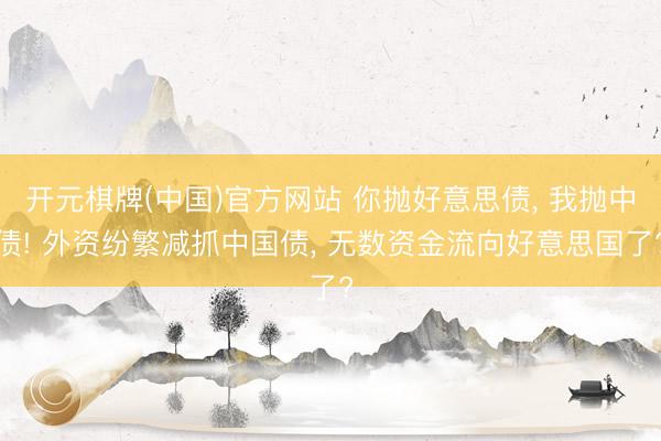 开元棋牌(中国)官方网站 你抛好意思债， 我抛中债! 外资纷繁减抓中国债， 无数资金流向好意思国了?