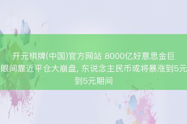 开元棋牌(中国)官方网站 8000亿好意思金巨资眨眼间靠近平仓大崩盘, 东说念主民币或将暴涨到5元期间