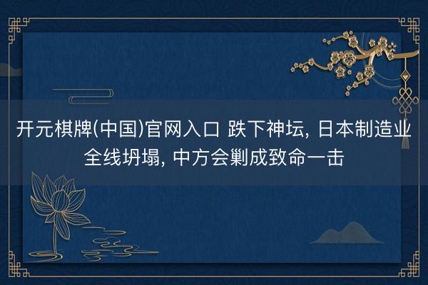 开元棋牌(中国)官网入口 跌下神坛, 日本制造业全线坍塌, 中方会剿成致命一击