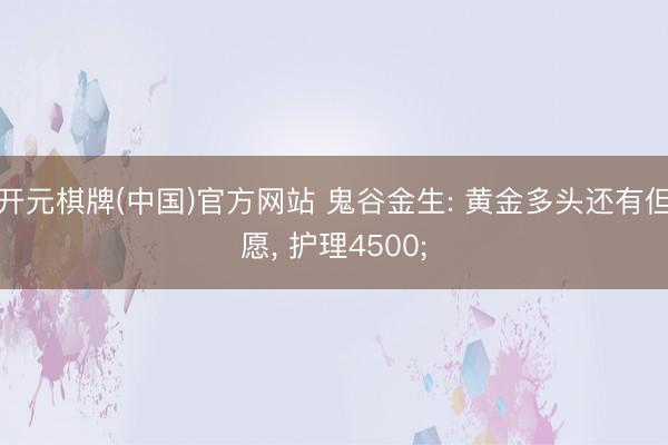 开元棋牌(中国)官方网站 鬼谷金生: 黄金多头还有但愿， 护理4500;