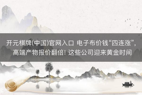 开元棋牌(中国)官网入口 电子布价钱“四连涨”, 高端产物报价翻倍! 这些公司迎来黄金时间
