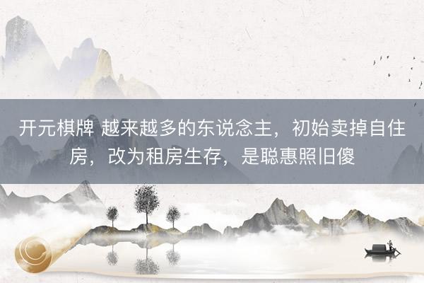 开元棋牌 越来越多的东说念主，初始卖掉自住房，改为租房生存，是聪惠照旧傻