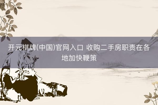 开元棋牌(中国)官网入口 收购二手房职责在各地加快鞭策