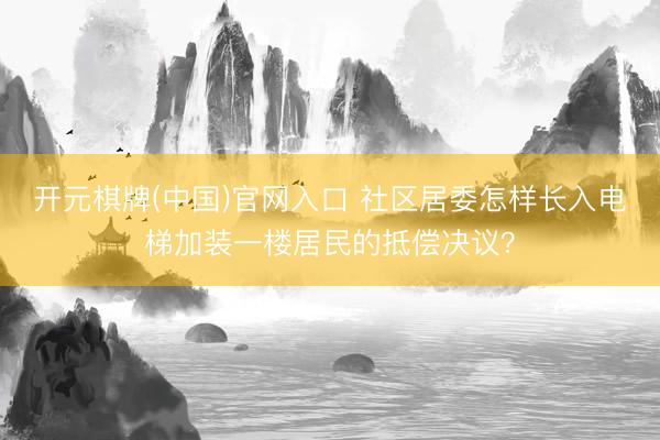 开元棋牌(中国)官网入口 社区居委怎样长入电梯加装一楼居民的抵偿决议？