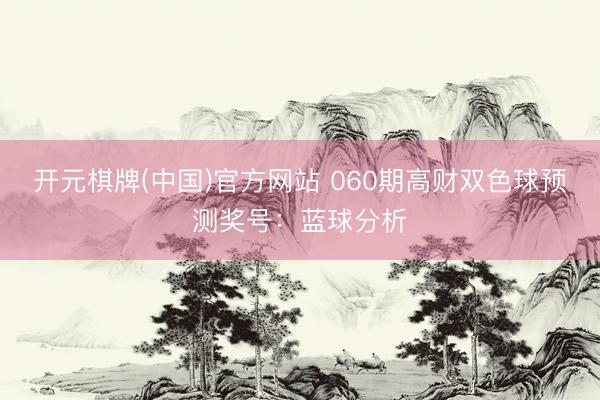 开元棋牌(中国)官方网站 060期高财双色球预测奖号：蓝球分析