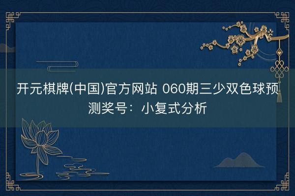 开元棋牌(中国)官方网站 060期三少双色球预测奖号：小复式分析
