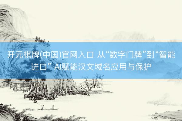 开元棋牌(中国)官网入口 从“数字门牌”到“智能进口” AI赋能汉文域名应用与保护