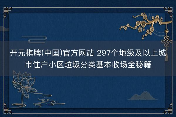 开元棋牌(中国)官方网站 297个地级及以上城市住户小区垃圾分类基本收场全秘籍