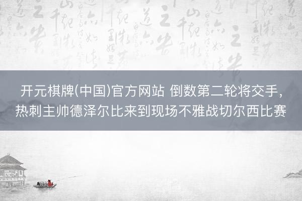 开元棋牌(中国)官方网站 倒数第二轮将交手，热刺主帅德泽尔比来到现场不雅战切尔西比赛