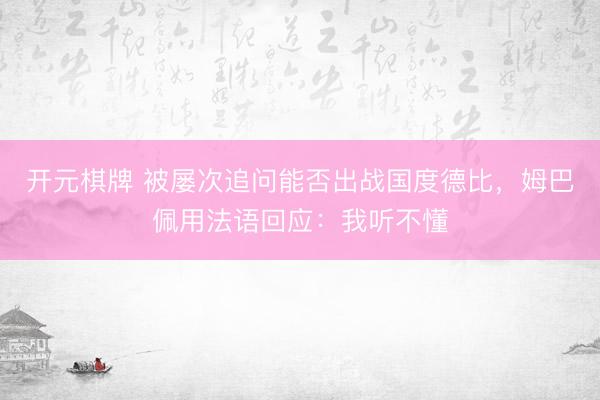 开元棋牌 被屡次追问能否出战国度德比，姆巴佩用法语回应：我听不懂
