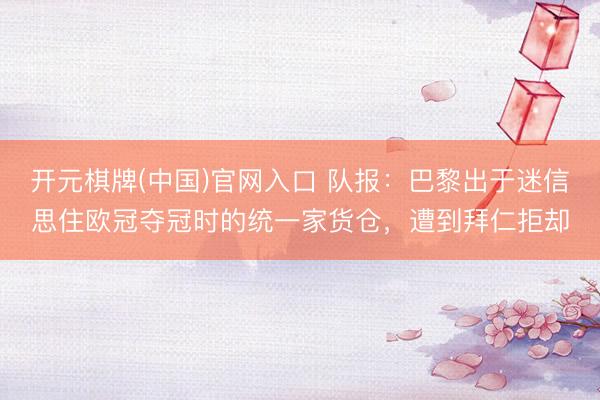 开元棋牌(中国)官网入口 队报:巴黎出于迷信思住欧冠夺冠时的统一家货仓,遭到拜仁拒却
