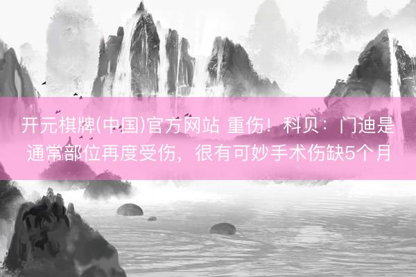 开元棋牌(中国)官方网站 重伤！科贝：门迪是通常部位再度受伤，很有可妙手术伤缺5个月