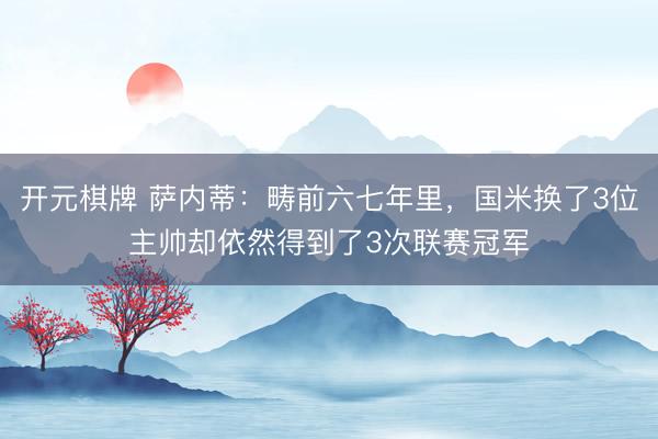 开元棋牌 萨内蒂：畴前六七年里，国米换了3位主帅却依然得到了3次联赛冠军