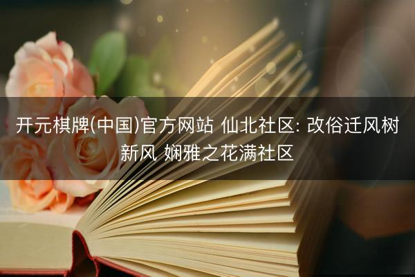 开元棋牌(中国)官方网站 仙北社区: 改俗迁风树新风 娴雅之花满社区