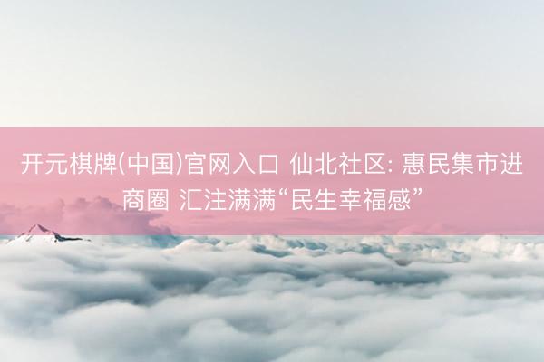 开元棋牌(中国)官网入口 仙北社区: 惠民集市进商圈 汇注满满“民生幸福感”