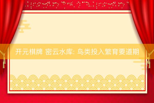 开元棋牌 密云水库: 鸟类投入繁育要道期