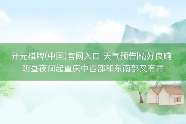 开元棋牌(中国)官网入口 天气预告|晴好良晌 明昼夜间起重庆中西部和东南部又有雨