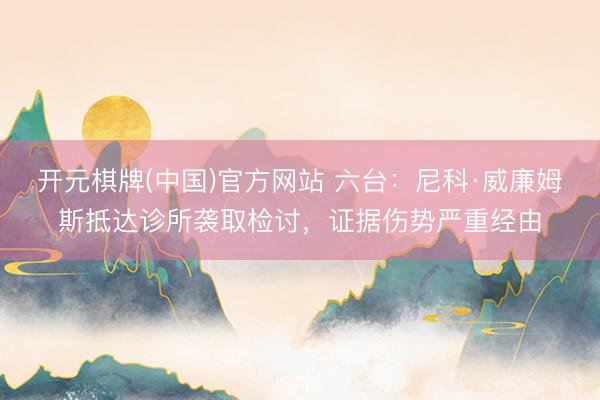 开元棋牌(中国)官方网站 六台:尼科·威廉姆斯抵达诊所袭取检讨,证据伤势严重经由