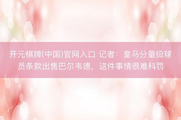 开元棋牌(中国)官网入口 记者:皇马分量级球员条款出售巴尔韦德,这件事情很难科罚