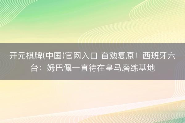 开元棋牌(中国)官网入口 奋勉复原！西班牙六台：姆巴佩一直待在皇马磨练基地