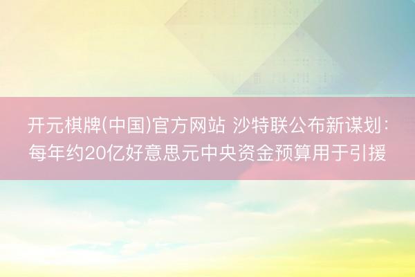 开元棋牌(中国)官方网站 沙特联公布新谋划:每年约20亿好意思元中央资金预算用于引援