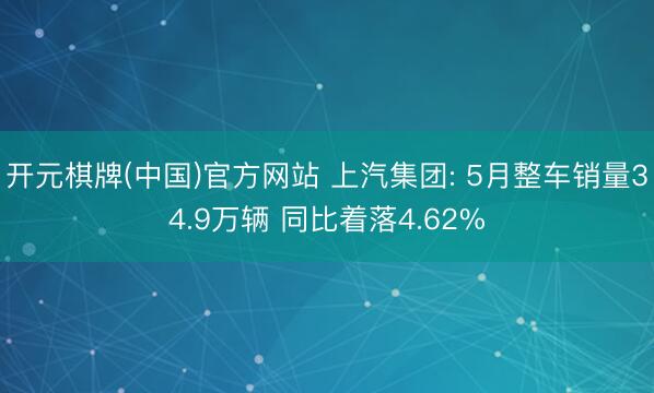 开元棋牌(中国)官方网站 上汽集团: 5月整车销量34.9万辆 同比着落4.62%
