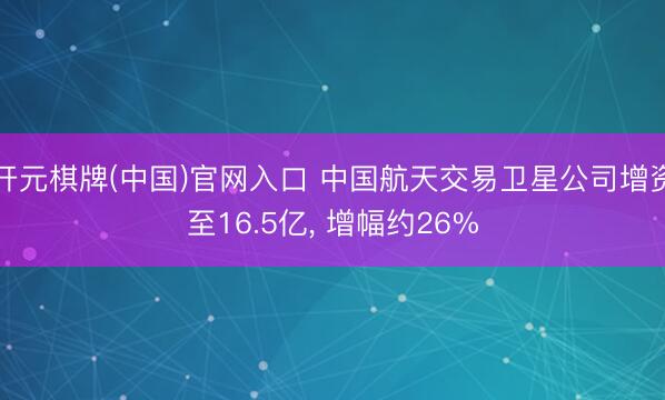 开元棋牌(中国)官网入口 中国航天交易卫星公司增资至16.5亿， 增幅约26%